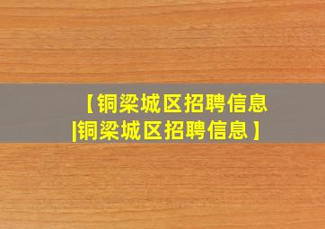 【铜梁城区招聘信息|铜梁城区招聘信息】